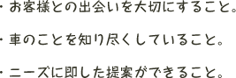 ・お客様との出会いを大切にすること。・車のことを知り尽くしていること。・ニーズに即した提案ができること。