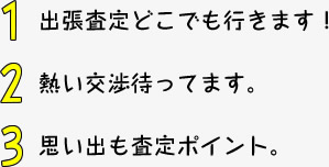 1 出張査定どこでも行きます! 2 熱い交渉待ってます。 3 思い出も査定ポイント。